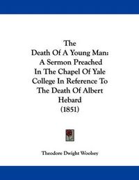 Cover image for The Death of a Young Man: A Sermon Preached in the Chapel of Yale College in Reference to the Death of Albert Hebard (1851)