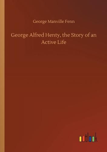 Cover image for George Alfred Henty, the Story of an Active Life