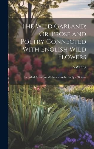 Cover image for The Wild Garland; Or, Prose and Poetry Connected With English Wild Flowers
