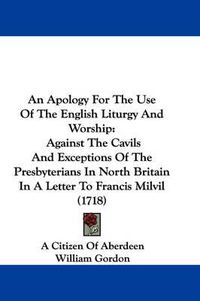 Cover image for An Apology For The Use Of The English Liturgy And Worship: Against The Cavils And Exceptions Of The Presbyterians In North Britain In A Letter To Francis Milvil (1718)