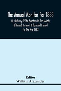 Cover image for The Annual Monitor For 1883 Or, Obituary Of The Members Of The Society Of Friends In Great Britain And Ireland For The Year 1882