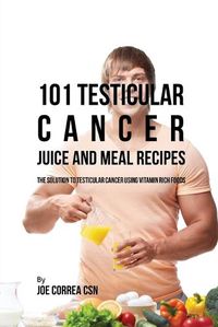 Cover image for 101 Testicular Cancer Juice and Meal Recipes: The Solution to Testicular Cancer Using Vitamin Rich Foods