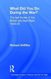 Cover image for What Did You Do During the War?: The Last Throes of the British Pro-Nazi Right, 1940-45