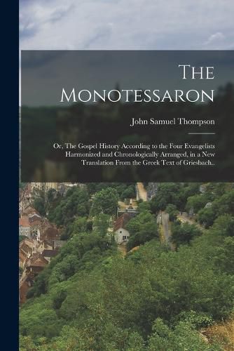 Cover image for The Monotessaron; or, The Gospel History According to the Four Evangelists Harmonized and Chronologically Arranged, in a new Translation From the Greek Text of Griesbach..