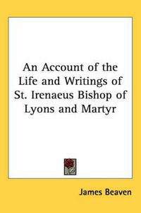 Cover image for An Account of the Life and Writings of St. Irenaeus Bishop of Lyons and Martyr