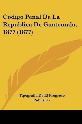 Cover image for Codigo Penal de La Republica de Guatemala, 1877 (1877)