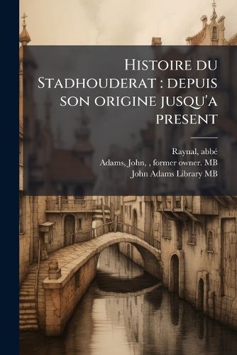 Cover image for Histoire Du Stadhouderat: Depuis Son Origine Jusqu'a Present