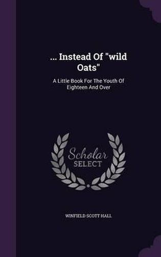 ... Instead of Wild Oats: A Little Book for the Youth of Eighteen and Over