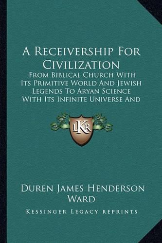 Cover image for A Receivership for Civilization: From Biblical Church with Its Primitive World and Jewish Legends to Aryan Science with Its Infinite Universe and Established Facts (1922)