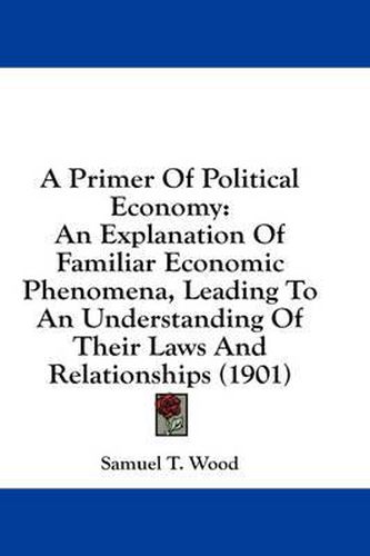 A Primer of Political Economy: An Explanation of Familiar Economic Phenomena, Leading to an Understanding of Their Laws and Relationships (1901)