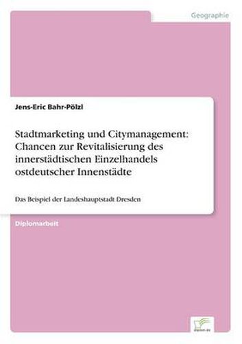 Cover image for Stadtmarketing und Citymanagement: Chancen zur Revitalisierung des innerstadtischen Einzelhandels ostdeutscher Innenstadte: Das Beispiel der Landeshauptstadt Dresden