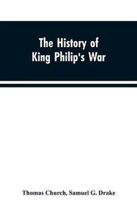 Cover image for The history of King Philip's war; also of expeditions against the French and Indians in the eastern parts of New-England, in the years 1689, 1690, 1692, 1696 and 1704. With some account of the divine providence towards Col. Benjamin Church