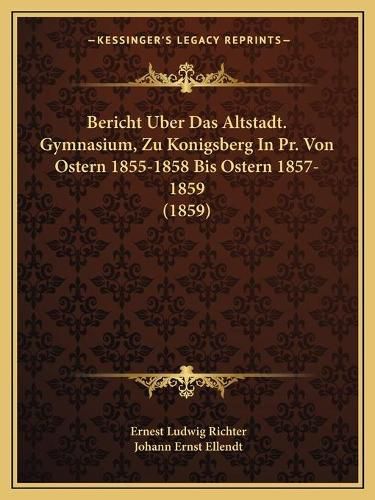 Cover image for Bericht Uber Das Altstadt. Gymnasium, Zu Konigsberg in PR. Von Ostern 1855-1858 Bis Ostern 1857-1859 (1859)