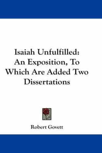 Isaiah Unfulfilled: An Exposition, to Which Are Added Two Dissertations