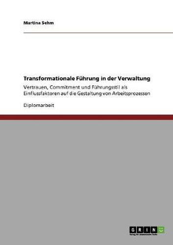 Cover image for Transformationale Fuhrung in der Verwaltung: Vertrauen, Commitment und Fuhrungsstil als Einflussfaktoren auf die Gestaltung von Arbeitsprozessen