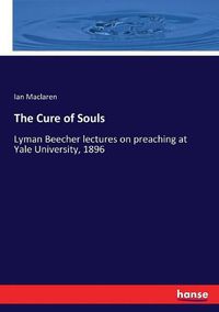 Cover image for The Cure of Souls: Lyman Beecher lectures on preaching at Yale University, 1896