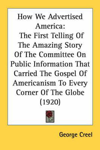 How We Advertised America: The First Telling of the Amazing Story of the Committee on Public Information That Carried the Gospel of Americanism to Every Corner of the Globe (1920)