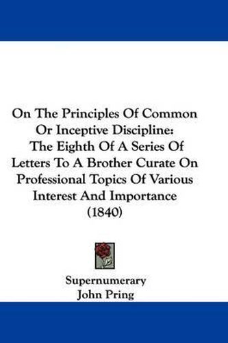 Cover image for On The Principles Of Common Or Inceptive Discipline: The Eighth Of A Series Of Letters To A Brother Curate On Professional Topics Of Various Interest And Importance (1840)