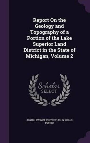 Cover image for Report on the Geology and Topography of a Portion of the Lake Superior Land District in the State of Michigan, Volume 2