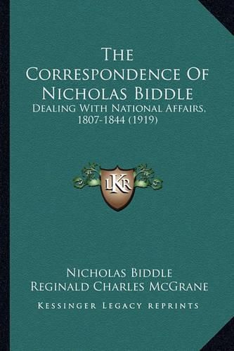 Cover image for The Correspondence of Nicholas Biddle the Correspondence of Nicholas Biddle: Dealing with National Affairs, 1807-1844 (1919) Dealing with National Affairs, 1807-1844 (1919)