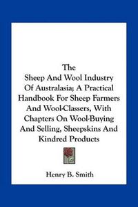 Cover image for The Sheep and Wool Industry of Australasia; A Practical Handbook for Sheep Farmers and Wool-Classers, with Chapters on Wool-Buying and Selling, Sheepskins and Kindred Products