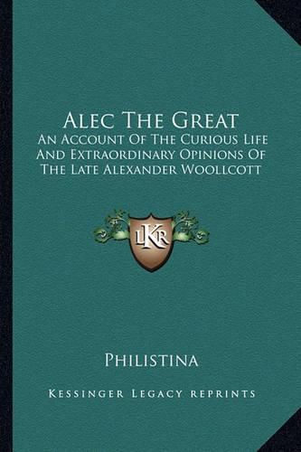 Cover image for Alec the Great: An Account of the Curious Life and Extraordinary Opinions of the Late Alexander Woollcott