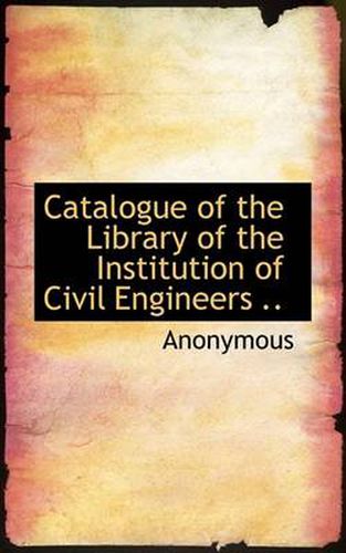 Cover image for Catalogue of the Library of the Institution of Civil Engineers ..