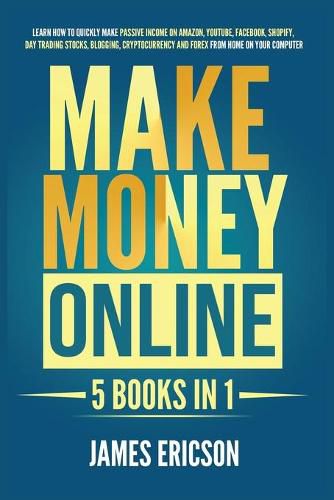 Cover image for Make Money Online: 5 Books in 1: Learn How to Quickly Make Passive Income on Amazon, YouTube, Facebook, Shopify, Day Trading Stocks, Blogging, Cryptocurrency and Forex from Home on Your Computer