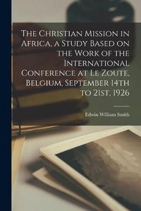 Cover image for The Christian Mission in Africa, a Study Based on the Work of the International Conference at Le Zoute, Belgium, September 14th to 21st, 1926