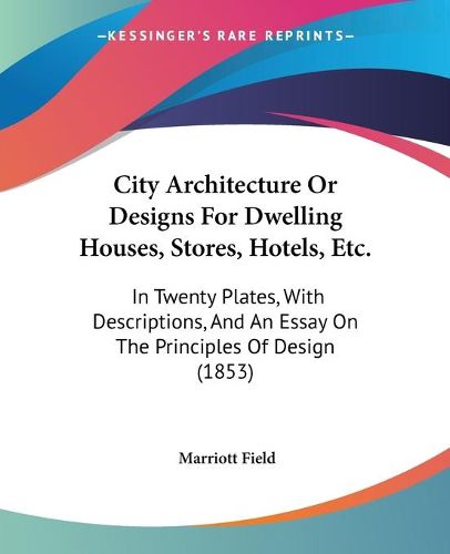 Cover image for City Architecture Or Designs For Dwelling Houses, Stores, Hotels, Etc.: In Twenty Plates, With Descriptions, And An Essay On The Principles Of Design (1853)