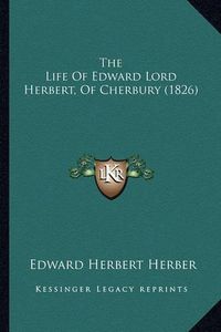 Cover image for The Life of Edward Lord Herbert, of Cherbury (1826) the Life of Edward Lord Herbert, of Cherbury (1826)