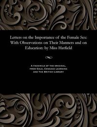 Cover image for Letters on the Importance of the Female Sex: With Observations on Their Manners and on Education: By Miss Hatfield