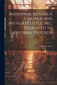 Cover image for Industrial Research Laboratories Arthur D. Little, Inc., Dedicated To Industrial Progress