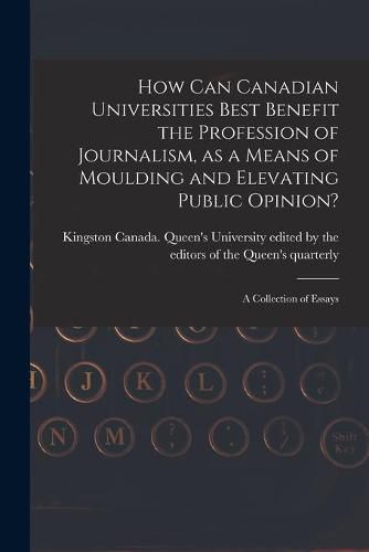 Cover image for How Can Canadian Universities Best Benefit the Profession of Journalism, as a Means of Moulding and Elevating Public Opinion? [microform]: a Collection of Essays