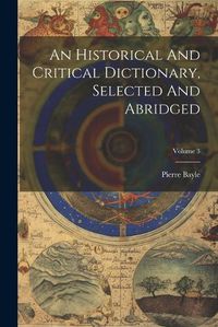 Cover image for An Historical And Critical Dictionary, Selected And Abridged; Volume 3