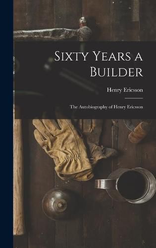Cover image for Sixty Years a Builder: the Autobiography of Henry Ericsson
