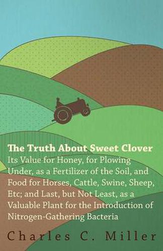The Truth About Sweet Clover - Its Value For Honey, For Plowing Under, As A Fertilizer Of The Soil, And Food For Horses, Cattle, Swine, Sheep, Etc; And Last, But Not Least, As A Valuable Plant For The Introduction Of Nitrogen-gathering Bacteria