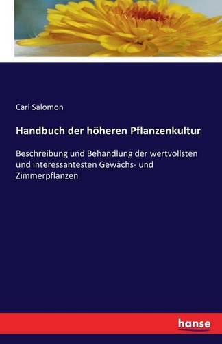 Handbuch der hoeheren Pflanzenkultur: Beschreibung und Behandlung der wertvollsten und interessantesten Gewachs- und Zimmerpflanzen