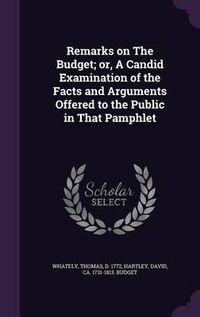 Cover image for Remarks on the Budget; Or, a Candid Examination of the Facts and Arguments Offered to the Public in That Pamphlet