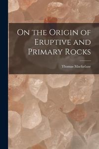 Cover image for On the Origin of Eruptive and Primary Rocks [microform]