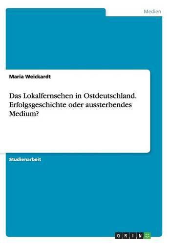 Cover image for Das Lokalfernsehen in Ostdeutschland. Erfolgsgeschichte oder aussterbendes Medium?