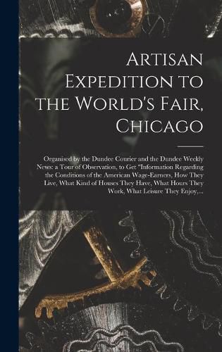 Cover image for Artisan Expedition to the World's Fair, Chicago [microform]: Organised by the Dundee Courier and the Dundee Weekly News: a Tour of Observation, to Get information Regarding the Conditions of the American Wage-earners, How They Live, What Kind Of...