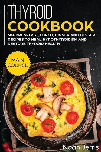 Thyroid Cookbook: MAIN COURSE - 60+ Breakfast, Lunch, Dinner and Dessert Recipes to Heal Hypothyroidism and Restore Thyroid Health