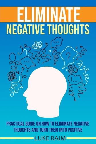 Cover image for Eliminate Negative Thoughts: Practical Guide on How to Eliminate Negative Thoughts and Turn Them into Positive
