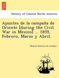 Cover image for Apuntes de La Campan a de Oriente [During the Civil War in Mexico] ... 1859, Febrero, Marzo y Abril.