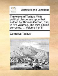 Cover image for The Works of Tacitus. with Political Discourses Upon That Author, by Thomas Gordon, Esq; In Five Volumes. the Third Edition Corrected. ... Volume 4 of 5