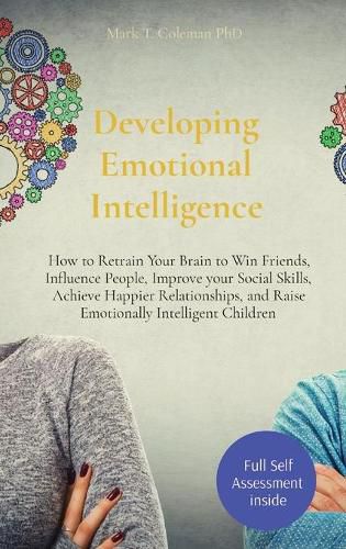 Developing Emotional Intelligence: How to Retrain Your Brain to Win Friends, Influence People, Improve your Social Skills, Achieve Happier Relationships, and Raise Emotionally Intelligent Children