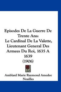 Cover image for Episodes de La Guerre de Trente ANS: Le Cardinal de La Valette, Lieutenant General Des Armees Du Roi, 1635 a 1639 (1906)