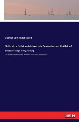 Cover image for Die kirchliche Freiheit und die bayerische Gesetzgebung mit Ruckblick auf die Jesuitenfrage in Regensburg: Eine Ansprache des Bischofs von Regensburg an den Klerus seiner Dioezese