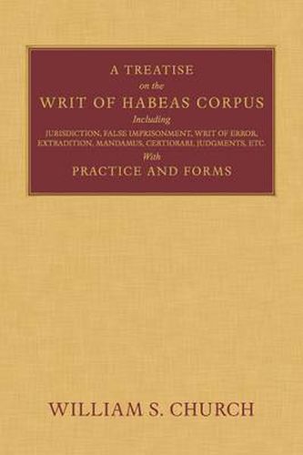 Cover image for A Treatise of the Writ of Habeas Corpus: Including Jurisdiction, False Imprisonment, Writ of Error, Extradition, Mandamus, Certiorari, Judgments, Etc. With Practice and Forms